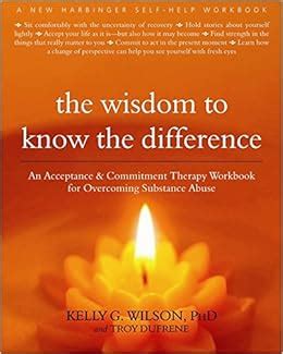 Read Online The Wisdom To Know The Difference An Acceptance And Commitment Therapy Workbook For Overcoming Substance Abuse By Kelly G Wilson