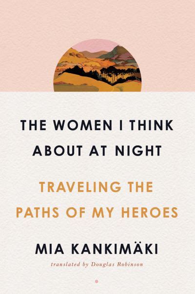Full Download The Women I Think About At Night Traveling The Paths Of My Heroes By Mia Kankimki