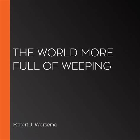 Full Download The World More Full Of Weeping By Robert J Wiersema