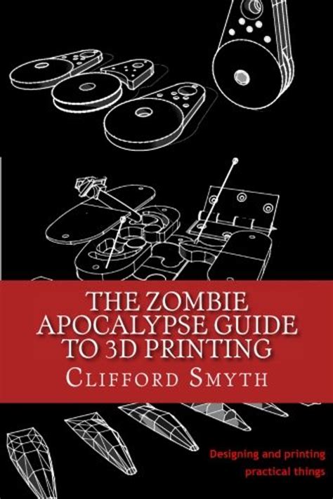Read Online The Zombie Apocalypse Guide To 3D Printing Designing And Printing Practical Things By Clifford Smyth