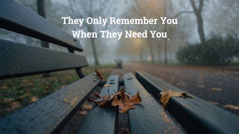 They only remember you when they need you quotes.  Looking for a specific j...