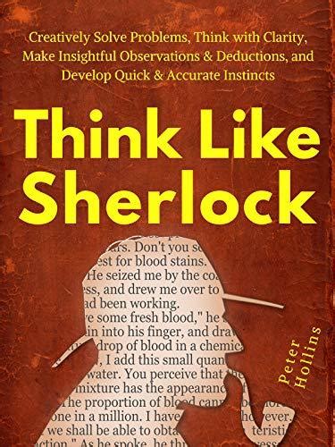 Download Think Like Sherlock Creatively Solve Problems Think With Clarity Make Insightful Observations  Deductions And Develop Quick  Accurate Instincts By Peter Hollins
