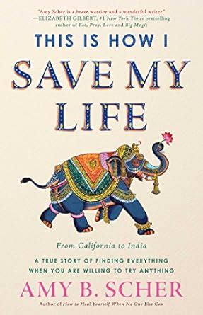Full Download This Is How I Save My Life From California To India A True Story Of Finding Everything When You Are Willing To Try Anything By Amy B Scher