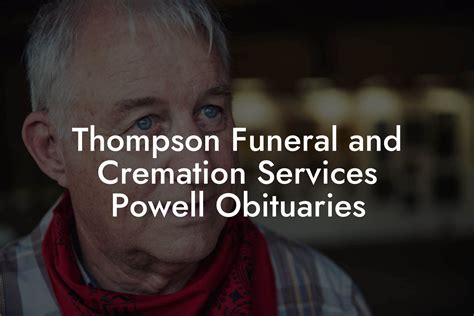 Thompson Funeral Home And Cremation Services is committed to providing the highest quality services at the area's most affordable prices. We strive to achieve the highest of standards in compassionate services. ... OBITUARIES; PREPLAN; ABOUT US. Who We Are; Contact Us; Our Location; SERVICES. Services Overview; ... Powell, WY 82435. P. 1-307 ...