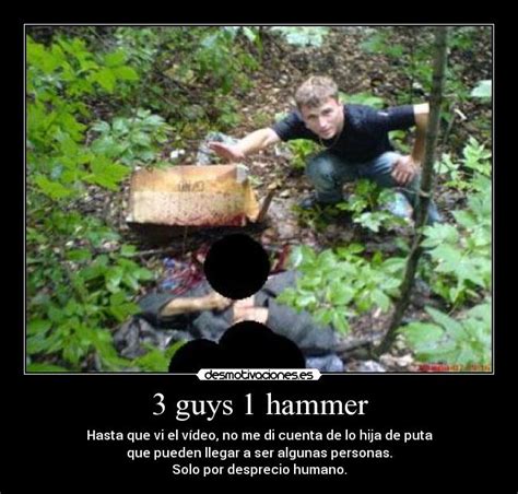 Three guys one hammer video. In July 2007, a blurry 8-minute long video shot on a mobile phone, titled “3 guys, 1 Hammer”, was uploaded to a shock video website. The video showed two men using a hammer and a screwdriver to brutally murder a terrified man. 