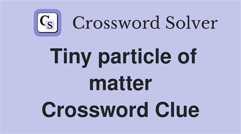 Tiny bit of matter Crossword Clue Wordplays.com