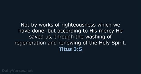King James Bible. Not by works of righteousness which we have done, but according to his mercy he saved us, by the washing of regeneration, and renewing of the Holy Ghost; …. 