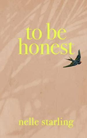 To be honest nelle starling. To Be Honest 15 Mar, 2023. by Nelle Starling ( 264 ) ₹ 449.00. To Be Honest is a collection of poetry that celebrates all of the different feelings and emotions we meet in our lifetime. Inside you will discover the truth about, love, heartbreak ... 