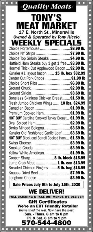 Tonys meat market minersville menu. We're an EBT Friendly Retailer We Are a Certified Angus Market TONY'S MEAT MARKET ORWIGSBURG & MINERSVILLE 705 W. Market St. Federal Square 17 E. North St. Orwigsburg ( 570 ) 366-3700 Minersville ( 570 ) 544-4800 Quality Meats Beef , Pork , Chicken , Deli & Frozen Items Wholesale & Retail WEEKLY SPECIALS ! 