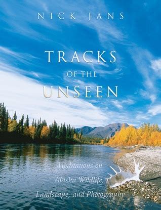 Read Tracks Of The Unseen Meditations On Alaska Wildlife Landscape And Photography By Nick Jans