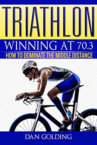 Full Download Triathlon Winning At 703 How To Dominate The Middle Distance By Dan Golding