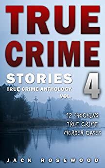 Read Online True Crime Stories Volume 4 12 Shocking True Crime Murder Cases True Crime Anthology By Jack Rosewood