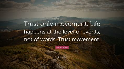 Trust only movement. Life happens at the level of... Alfred Adler