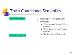 TRUTH- CONDITINAL SEMANTICS Truth-conditional semantics is a theory of meaning that takes semantic knowledge of knowing when sentences are true or false as basic. It is the study of conditions under which a statement can be judged true or false. It is also called compositional semantics because it calculates the truth value of a sentence by .... 