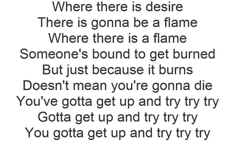 Oct 19, 2012 · Where there is desire, there is gonna be a flame. Where there is a flame, someone's bound to get burned. But just because it burns doesn't mean you're gonna die. You've gotta get up and try,... . Try lyrics