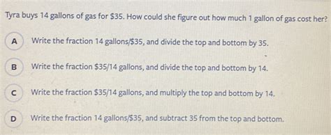 Tyra buys 14 gallons of gas for $35. How could she figure out how …