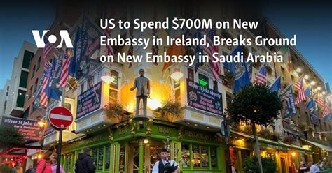 US to spend $700M on new embassy in Ireland, breaks ground on new embassy in Saudi Arabia