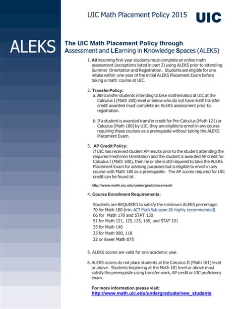 Uic math placement test. The ALEKS placement exam costs $10.00. The exam may be taken a second time after (1) a 48-hour cool-off period, and (2) you have spent at least 10 hours working in the ALEKS prep modules before a second attempt. You will not incur a fee for the second attempt. The charge will be billed to your UF account. 