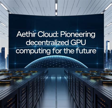Understanding Aethir's Decentralized GPU Cloud Infrastructure