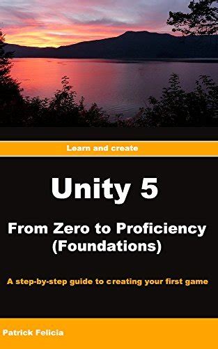 Read Online Unity From Zero To Proficiency Foundations A Stepbystep Guide To Creating Your First Game By Patrick Felicia