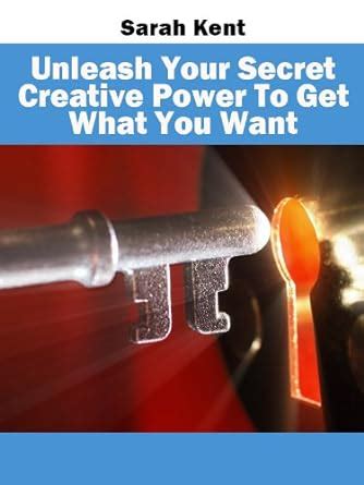 Unleash Your Secret Creative Power To Get What You Want