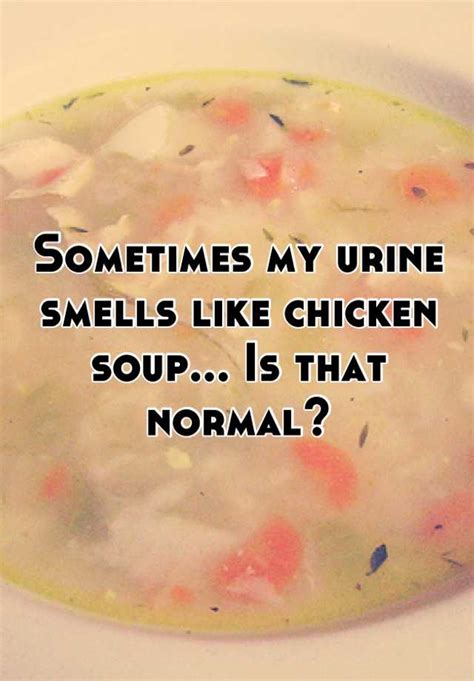 Urine that smells like chicken soup. 1. Chicken Broth or Chicken Soup. Many MyLupusTeam members have noticed their urine smells similar to chicken broth or chicken soup. One posted, “Urine smells like chicken broth: Sorry for the question, but this is new. Anyone else have this happen before?” The question resonated with a number of members, prompting replies … 
