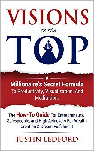 Read Online Visions To The Top A Millionaires Secret Formula To Productivity Visualization And Meditation By Justin Ledford