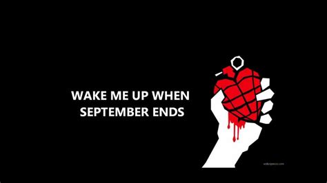 Wake me when september ends. About Wake Me Up When September Ends "Wake Me Up When September Ends" is a song by American rock band Green Day, released on August 31, 2005, as the fourth single and eleventh track from the group's seventh studio album, American Idiot (2004). The song was written by frontman Billie Joe Armstrong about the death of his father. 