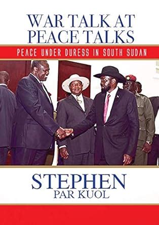 Read War Talk At Peace Talks Peace Under Duress In South Sudan By Stephen Par Kuol
