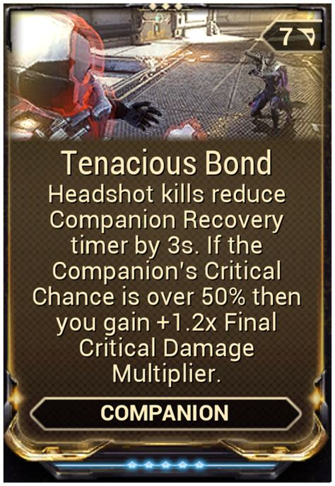 Warframe tenacious bond. Vicious Bond is a Companion mod that allows the companion's melee attacks to reduce enemy armor. Damaging enemies with abilities will also reduce the armor of nearby targets. The mod can be bought from Son for 20,000 Standing 20,000 after reaching Rank 3 - Associate with the Entrati. The only Sentinel weapon that counts as a melee attack is … 