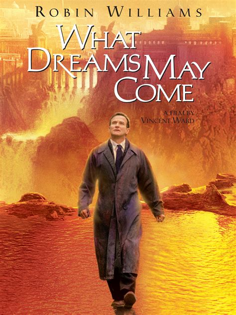 Watch what dreams may come movie. WHAT DREAMS MAY COME. After Chris Nielsen (Robin Williams) dies in a car accident, he is guided through the afterlife by his spirit guide, Albert (Cuba Gooding Jr.). His new world is beautiful and can be whatever Chris imagines. Even his children are there. But, when his wife, Annie (Annabella Sciorra), commits suicide and is sent to hell ... 
