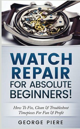 Download Watch Repair For Absolute Beginners How To Fix Clean  Troubleshoot Timepieces For Fun  Profit By George Piere