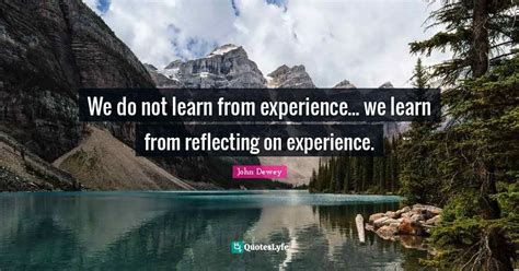 We do not learn from experience we learn from reflecting on experience