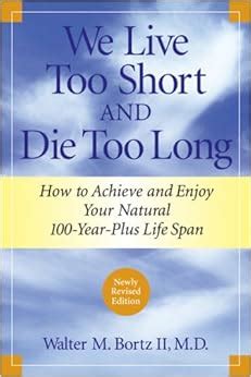 Read Online We Live Too Short And Die Too Long How To Achieve And Enjoy Your Natural 100Yearplus Life Span By Walter M Bortz Ii
