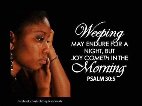 Weeping may endure for a night. In the evening weeping shall have place, and in the morning gladness. English Revised Version For his anger is but for a moment; in his favour is life: weeping may tarry for the night, but joy cometh in the morning. King James Bible For his anger endureth but a moment; in his favour is life: weeping may endure for a night, but joy cometh in the ... 