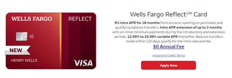 Wells Fargo Reflect ® Card. 0% intro APR for 21 months from account opening on purchases and qualifying balance transfers. 18.24%, 24.74% or 29.99% variable APR thereafter. Balance transfers made within 120 days from account opening qualify for the introductory rate. $0 Annual Fee.. 
