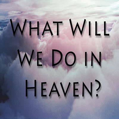 What do you do in heaven. In heaven, Christ will lead you into ever-increasing joy. “The Lamb in the midst of the throne will be their shepherd, and he will guide them to springs of living water.” (Revelation 7:16) You may think, “Heaven’s going to be a wonderful place where I’m going to discover all kinds of marvelous things.”. Yes, it will be a wonderful ... 