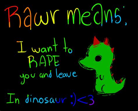 What does rawr mean sexually. Roar Rawr is a cutesier version of "roar." Most often, people use rawr when they're being playfully angry or flirty online. Some say that, in the language of the dinosaurs, rawr means "I love you." Thus, your SO may send you rawr as a sign of their affection. If they do, you may want to answer back with a rawr (or RAWR!) of your own. Example 
