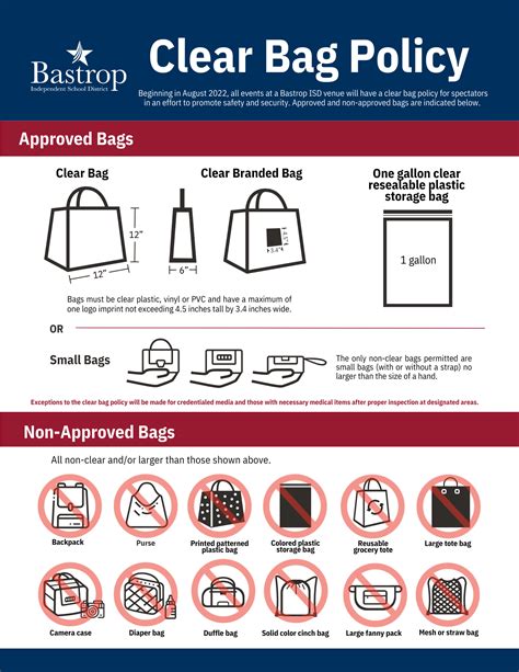 What is clear bag policy. Clear plastic, vinyl or PVC bags that do not exceed 12" x 6" x 12" -- A logo no larger than 4.5" x 3.4" can be displayed on one side of a permissible clear bag. One-gallon clear plastic freezer bag (Ziploc bag or similar) Small clutch bags no larger than 4.5" x 6.5" -- approximately the size of a hand, with or without a handle or strap. 