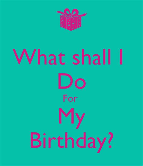 What shall i do for my birthday. 