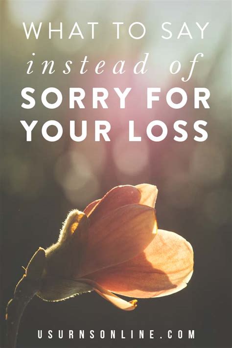 What to say instead of sorry for your loss. Urns Northwest. 9k followers. Jul 24, 2020 - If you don't want to end up saying something trite and overused (such as "Sorry for your loss"), here are ten alternative ideas. Of course, it's not wrong to say "I'm so sorry for your loss." But it is sort of a stock condolence phrase, and if you want to be more thoughtful, more creative, and more ... 