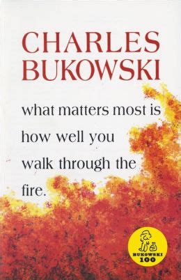 Read Online What Matters Most Is How Well You Walk Through The Fire By Charles Bukowski