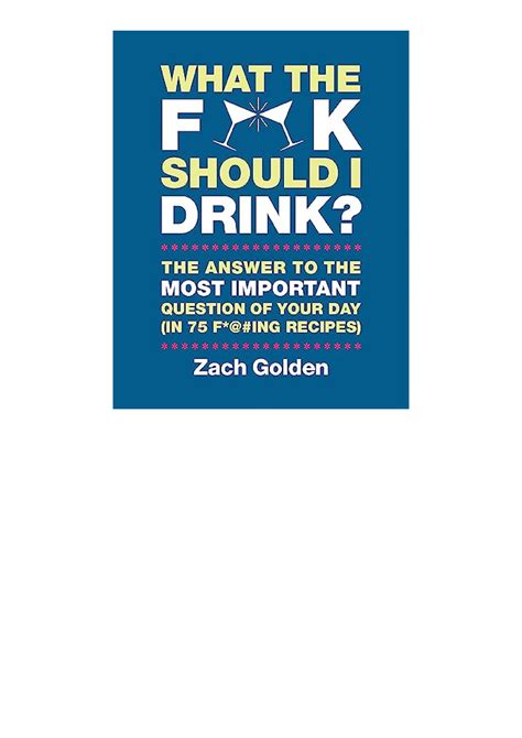 Read Online What The F Should I Drink The Answers To Lifes Most Important Question Of Your Day In 75 Fing Recipes By Zach Golden