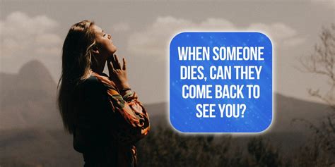 When someone dies can they come back to see you. Signs and Symbols When Someone Dies They Come Back to See You. People who believe in the afterlife can tell you that one way to know whether your departed loved one is visiting you or telling you something is through meaningful signs. These signs can be powerful in delivering messages from the afterlife. 