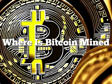 Where Is Bitcoin Mined - [Updated] April 2024