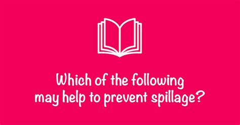 *Spillage Which of the following may help to prevent spillage? Label