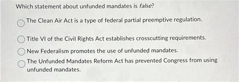 Which statement about unfunded mandates is false.  b.  D) The Unfunded Man...