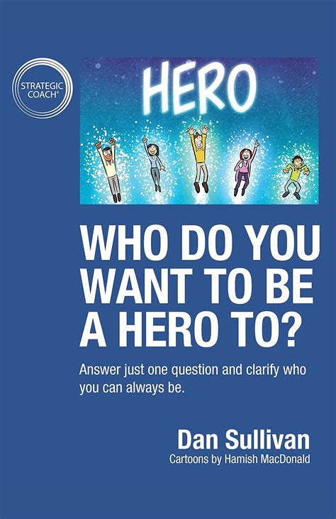 Download Who Do You Want To Be A Hero To Answer Just One Question And Clarify Who You Can Always Be By Dan Sullivan