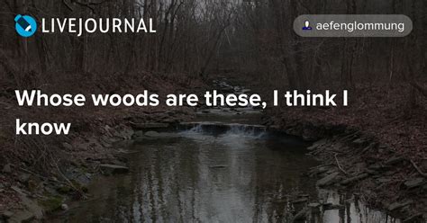 Whose woods these are i think i know. Get an answer for 'How does Robert Frost's inverted word order in "Stopping by Woods on a Snowy Evening" affect the poem and your understanding of it ... Whose woods these are I think I know. ... 