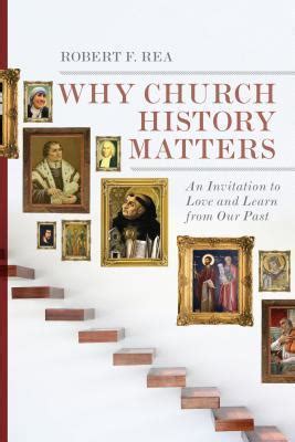 Read Why Church History Matters An Invitation To Love And Learn From Our Past By Robert F Rea